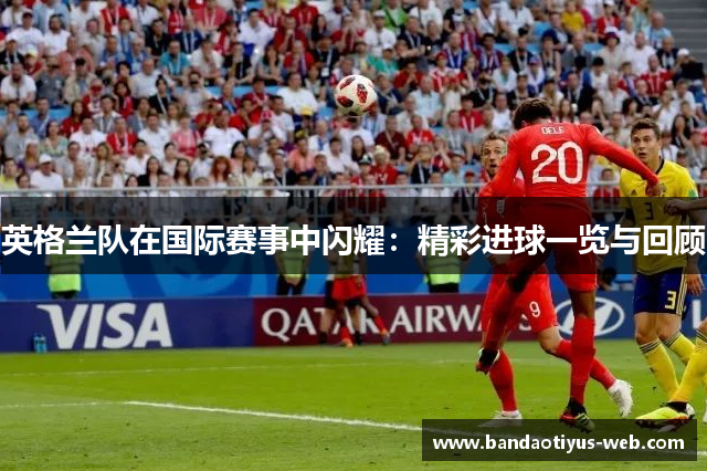 英格兰队在国际赛事中闪耀：精彩进球一览与回顾